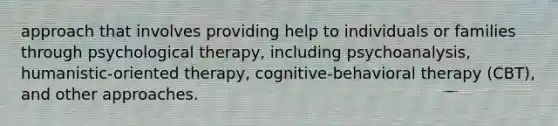 approach that involves providing help to individuals or families through psychological therapy, including psychoanalysis, humanistic-oriented therapy, cognitive-behavioral therapy (CBT), and other approaches.