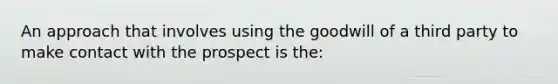 An approach that involves using the goodwill of a third party to make contact with the prospect is the: