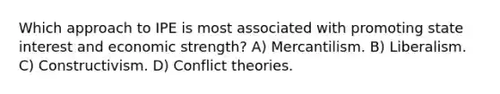 Which approach to IPE is most associated with promoting state interest and economic strength? A) Mercantilism. B) Liberalism. C) Constructivism. D) Conflict theories.