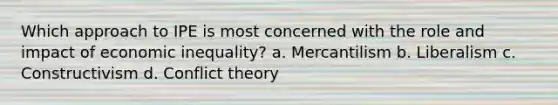 Which approach to IPE is most concerned with the role and impact of economic inequality? a. Mercantilism b. Liberalism c. Constructivism d. Conflict theory