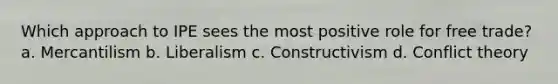 Which approach to IPE sees the most positive role for free trade? a. Mercantilism b. Liberalism c. Constructivism d. Conflict theory