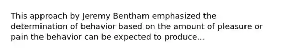 This approach by Jeremy Bentham emphasized the determination of behavior based on the amount of pleasure or pain the behavior can be expected to produce...