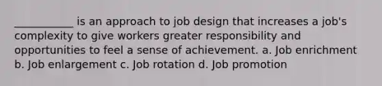 ___________ is an approach to job design that increases a job's complexity to give workers greater responsibility and opportunities to feel a sense of achievement. a. Job enrichment b. Job enlargement c. Job rotation d. Job promotion