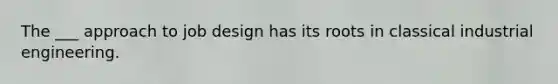 The ___ approach to job design has its roots in classical industrial engineering.