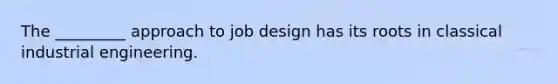 The _________ approach to job design has its roots in classical industrial engineering.