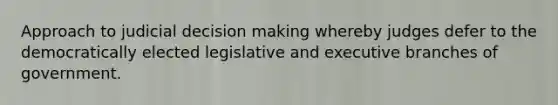 Approach to judicial decision making whereby judges defer to the democratically elected legislative and executive branches of government.