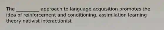 The __________ approach to language acquisition promotes the idea of reinforcement and conditioning. assimilation learning theory nativist interactionist