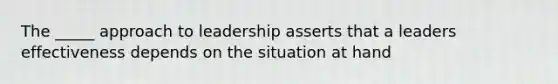 The _____ approach to leadership asserts that a leaders effectiveness depends on the situation at hand