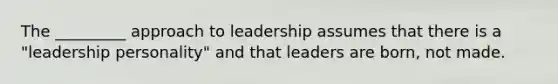 The _________ approach to leadership assumes that there is a "leadership personality" and that leaders are born, not made.