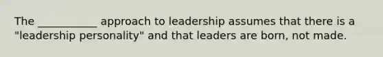 The ___________ approach to leadership assumes that there is a "leadership personality" and that leaders are born, not made.