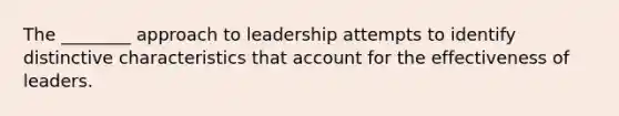 The ________ approach to leadership attempts to identify distinctive characteristics that account for the effectiveness of leaders.