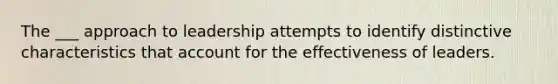 The ___ approach to leadership attempts to identify distinctive characteristics that account for the effectiveness of leaders.