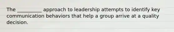 The __________ approach to leadership attempts to identify key communication behaviors that help a group arrive at a quality decision.