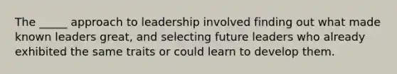 The _____ approach to leadership involved finding out what made known leaders great, and selecting future leaders who already exhibited the same traits or could learn to develop them.