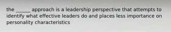 the ______ approach is a leadership perspective that attempts to identify what effective leaders do and places less importance on personality characteristics