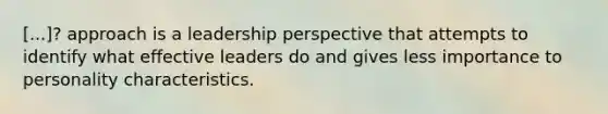 [...]? approach is a leadership perspective that attempts to identify what effective leaders do and gives less importance to personality characteristics.