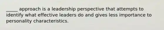 _____ approach is a leadership perspective that attempts to identify what effective leaders do and gives less importance to personality characteristics.