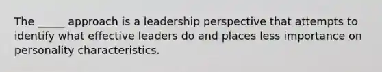 The _____ approach is a leadership perspective that attempts to identify what effective leaders do and places less importance on personality characteristics.