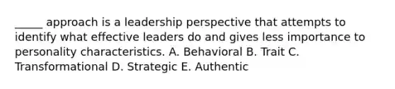 _____ approach is a leadership perspective that attempts to identify what effective leaders do and gives less importance to personality characteristics. A. Behavioral B. Trait C. Transformational D. Strategic E. Authentic