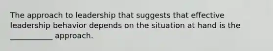 The approach to leadership that suggests that effective leadership behavior depends on the situation at hand is the ___________ approach.