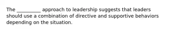 The __________ approach to leadership suggests that leaders should use a combination of directive and supportive behaviors depending on the situation.