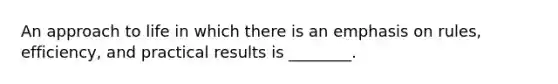 An approach to life in which there is an emphasis on rules, efficiency, and practical results is ________.