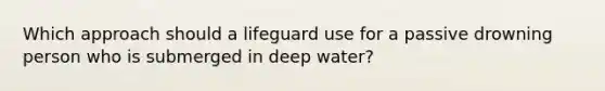 Which approach should a lifeguard use for a passive drowning person who is submerged in deep water?