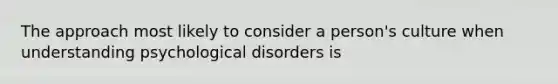 The approach most likely to consider a person's culture when understanding psychological disorders is