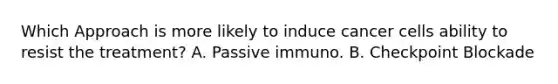 Which Approach is more likely to induce cancer cells ability to resist the treatment? A. Passive immuno. B. Checkpoint Blockade