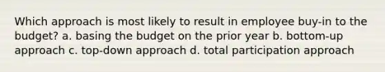 Which approach is most likely to result in employee buy-in to the budget? a. basing the budget on the prior year b. bottom-up approach c. top-down approach d. total participation approach