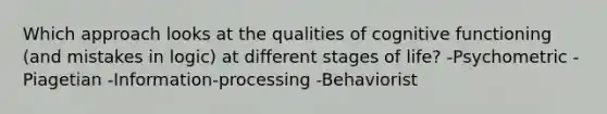 Which approach looks at the qualities of cognitive functioning (and mistakes in logic) at different stages of life? -Psychometric -Piagetian -Information-processing -Behaviorist