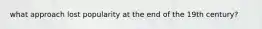 what approach lost popularity at the end of the 19th century?