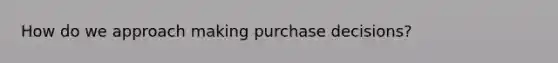 How do we approach making purchase decisions?