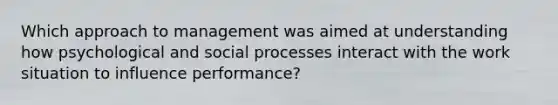 Which approach to management was aimed at understanding how psychological and social processes interact with the work situation to influence performance?