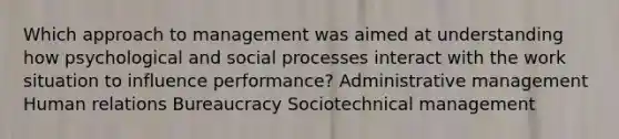 Which approach to management was aimed at understanding how psychological and social processes interact with the work situation to influence performance? Administrative management Human relations Bureaucracy Sociotechnical management