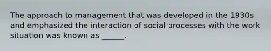 The approach to management that was developed in the 1930s and emphasized the interaction of social processes with the work situation was known as ______.