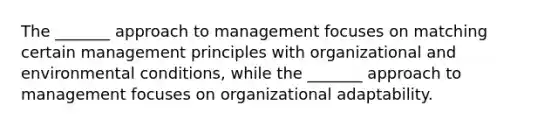 The _______ approach to management focuses on matching certain management principles with organizational and environmental conditions, while the _______ approach to management focuses on organizational adaptability.