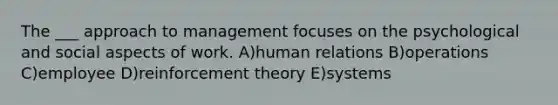 The ___ approach to management focuses on the psychological and social aspects of work. A)human relations B)operations C)employee D)reinforcement theory E)systems