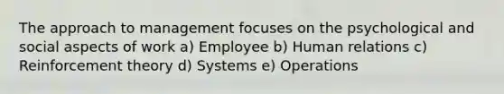 The approach to management focuses on the psychological and social aspects of work a) Employee b) Human relations c) Reinforcement theory d) Systems e) Operations