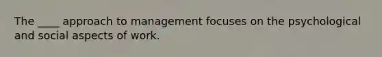 The ____ approach to management focuses on the psychological and social aspects of work.