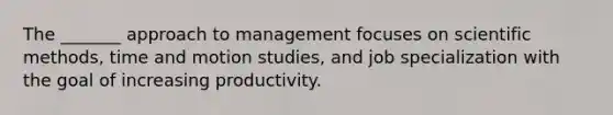 The _______ approach to management focuses on scientific methods, time and motion studies, and job specialization with the goal of increasing productivity.