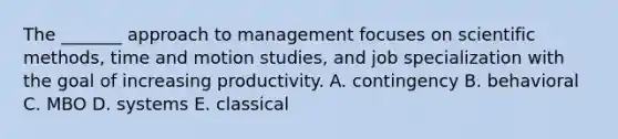 The _______ approach to management focuses on scientific methods, time and motion studies, and job specialization with the goal of increasing productivity. A. contingency B. behavioral C. MBO D. systems E. classical