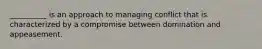 __________ is an approach to managing conflict that is characterized by a compromise between domination and appeasement.