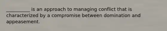 __________ is an approach to managing conflict that is characterized by a compromise between domination and appeasement.