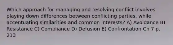 Which approach for managing and resolving conflict involves playing down differences between conflicting parties, while accentuating similarities and common interests? A) Avoidance B) Resistance C) Compliance D) Defusion E) Confrontation Ch 7 p. 213