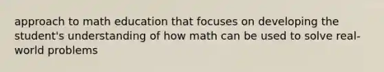 approach to math education that focuses on developing the student's understanding of how math can be used to solve real-world problems