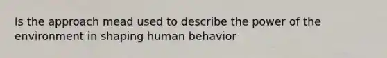 Is the approach mead used to describe the power of the environment in shaping human behavior