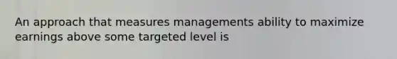 An approach that measures managements ability to maximize earnings above some targeted level is