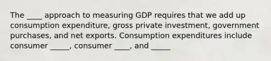 The ____ approach to measuring GDP requires that we add up consumption expenditure, gross private investment, government purchases, and net exports. Consumption expenditures include consumer _____, consumer ____, and _____