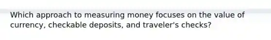 Which approach to measuring money focuses on the value of currency, checkable deposits, and traveler's checks?